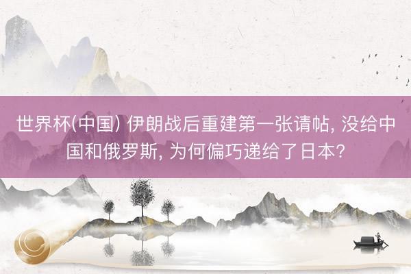 世界杯(中国) 伊朗战后重建第一张请帖， 没给中国和俄罗斯， 为何偏巧递给了日本?