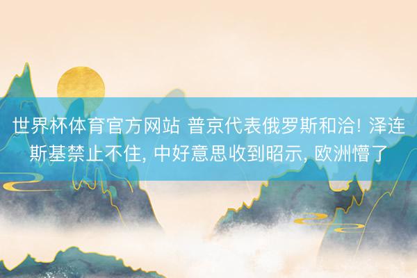世界杯体育官方网站 普京代表俄罗斯和洽! 泽连斯基禁止不住， 中好意思收到昭示， 欧洲懵了