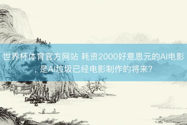 世界杯体育官方网站 耗资2000好意思元的AI电影， 是AI垃圾已经电影制作的将来?