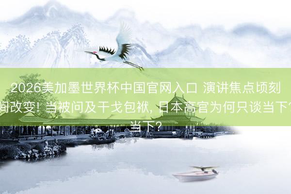 2026美加墨世界杯中国官网入口 演讲焦点顷刻间改变! 当被问及干戈包袱, 日本高官为何只谈当下?