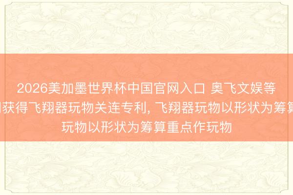 2026美加墨世界杯中国官网入口 奥飞文娱等3家公司共同获得飞翔器玩物关连专利， 飞翔器玩物以形状为筹算重点作玩物