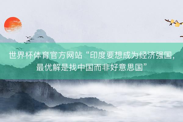 世界杯体育官方网站 “印度要想成为经济强国,最优解是找中国而非好意思国”