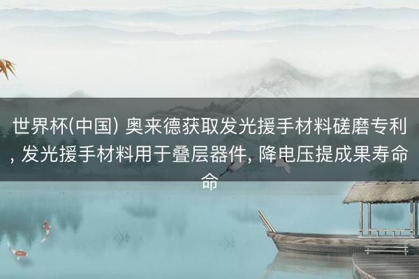 世界杯(中国) 奥来德获取发光援手材料磋磨专利， 发光援手材料用于叠层器件， 降电压提成果寿命