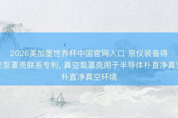 2026美加墨世界杯中国官网入口 京仪装备得回真空泵罩壳联系专利， 真空泵罩壳用于半导体朴直净真空环境
