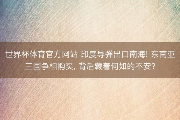 世界杯体育官方网站 印度导弹出口南海! 东南亚三国争相购买， 背后藏着何如的不安?