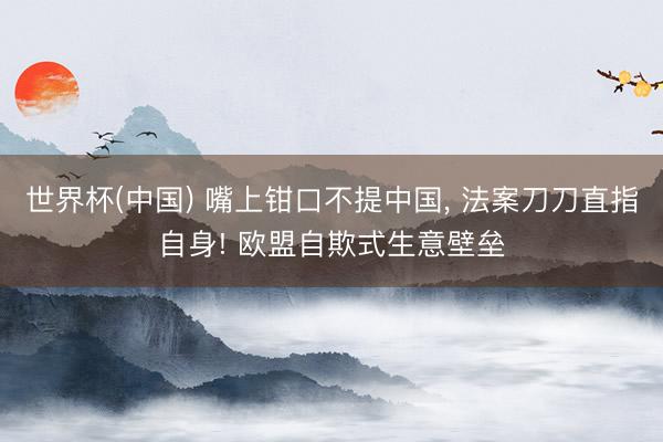 世界杯(中国) 嘴上钳口不提中国， 法案刀刀直指自身! 欧盟自欺式生意壁垒