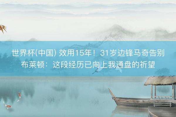 世界杯(中国) 效用15年！31岁边锋马奇告别布莱顿：这段经