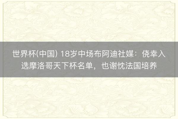 世界杯(中国) 18岁中场布阿迪社媒：侥幸入选摩洛哥天下杯名单，也谢忱法国培养