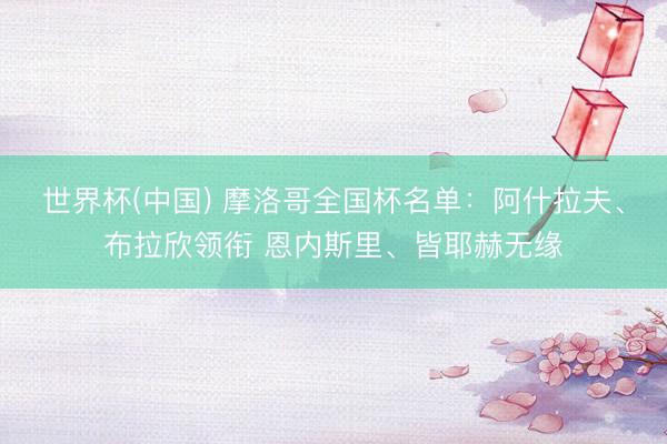 世界杯(中国) 摩洛哥全国杯名单：阿什拉夫、布拉欣领衔 恩内斯里、皆耶赫无缘