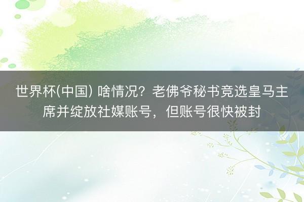 世界杯(中国) 啥情况？老佛爷秘书竞选皇马主席并绽放社媒账号，但