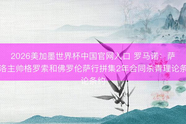 2026美加墨世界杯中国官网入口 罗马诺：萨索洛主帅格罗索和佛罗伦萨行拼集2年合同杀青理论条约
