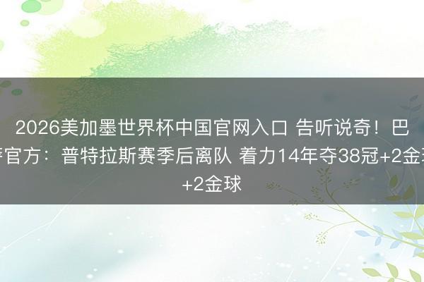 2026美加墨世界杯中国官网入口 告听说奇！巴萨官方：普特拉斯赛