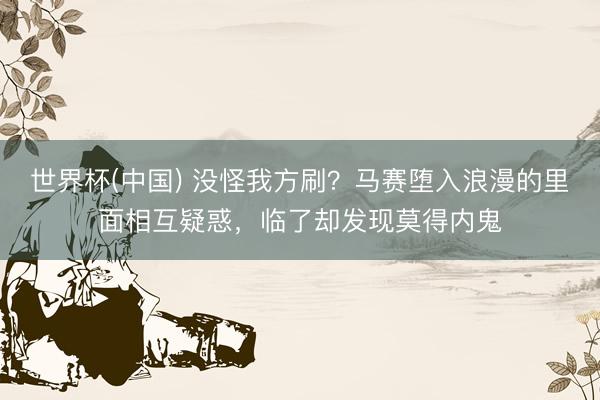 世界杯(中国) 没怪我方刷？马赛堕入浪漫的里面相互疑惑，临了却发现莫得内鬼