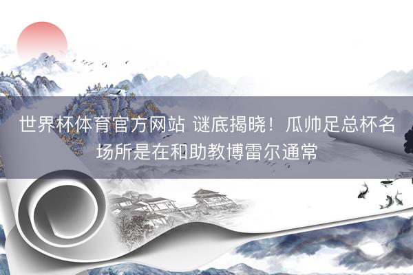 世界杯体育官方网站 谜底揭晓！瓜帅足总杯名场所是在和助教博雷尔通