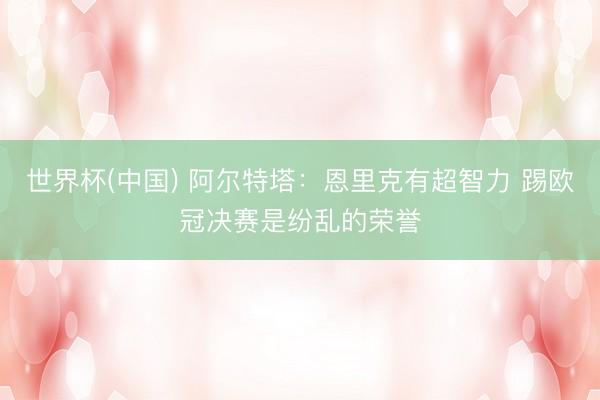 世界杯(中国) 阿尔特塔：恩里克有超智力 踢欧冠决赛是纷乱的荣誉