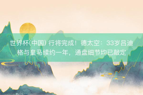 世界杯(中国) 行将完成！德太空：33岁吕迪格与皇马续约一年