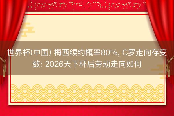 世界杯(中国) 梅西续约概率80%, C罗走向存变数: 20