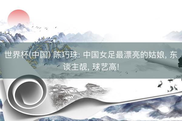 世界杯(中国) 陈巧珠: 中国女足最漂亮的姑娘， 东谈主靓， 球艺高!