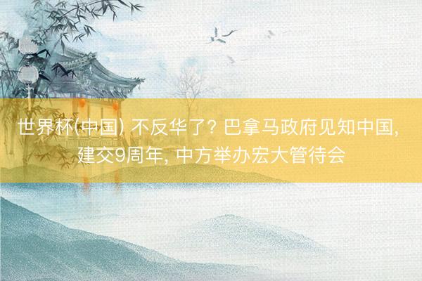 世界杯(中国) 不反华了? 巴拿马政府见知中国， 建交9周年， 中方举办宏大管待会