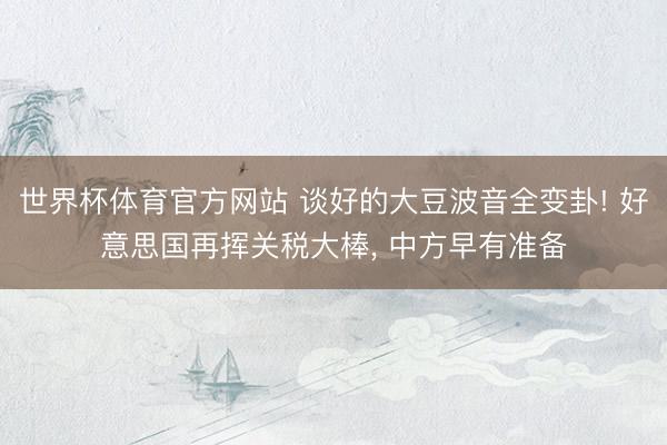 世界杯体育官方网站 谈好的大豆波音全变卦! 好意思国再挥关税大棒， 中方早有准备