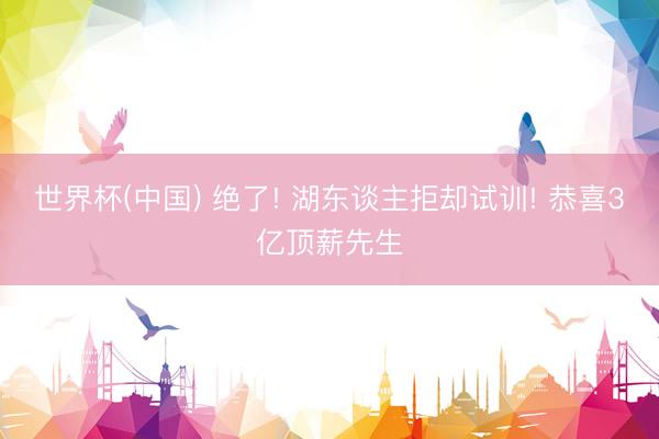 世界杯(中国) 绝了! 湖东谈主拒却试训! 恭喜3亿顶薪先生