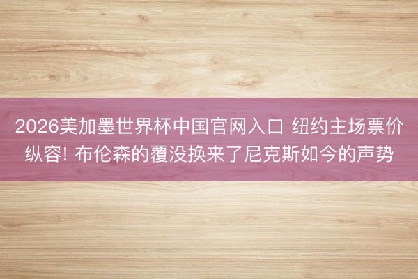 2026美加墨世界杯中国官网入口 纽约主场票价纵容! 布伦森的覆没换来了尼克斯如今的声势