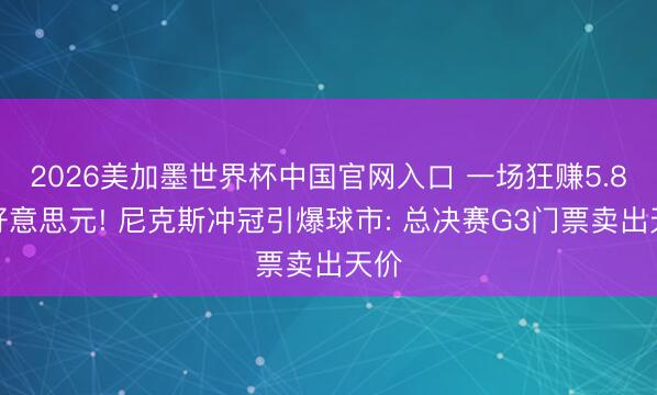 2026美加墨世界杯中国官网入口 一场狂赚5.8亿好意思元! 尼