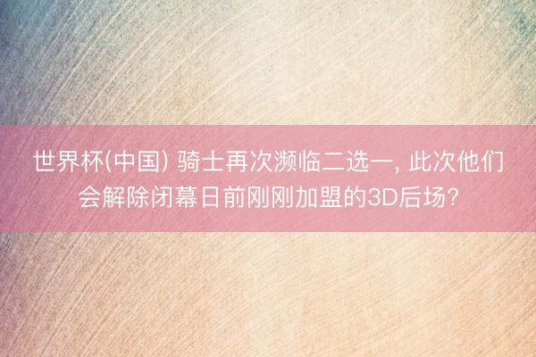 世界杯(中国) 骑士再次濒临二选一， 此次他们会解除闭幕日前刚刚加盟的3D后场?