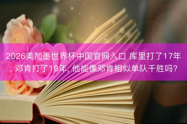 2026美加墨世界杯中国官网入口 库里打了17年， 邓肯打了19年， 他能像邓肯相似单队千胜吗?