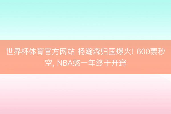 世界杯体育官方网站 杨瀚森归国爆火! 600票秒空， NBA憋一年终于开窍