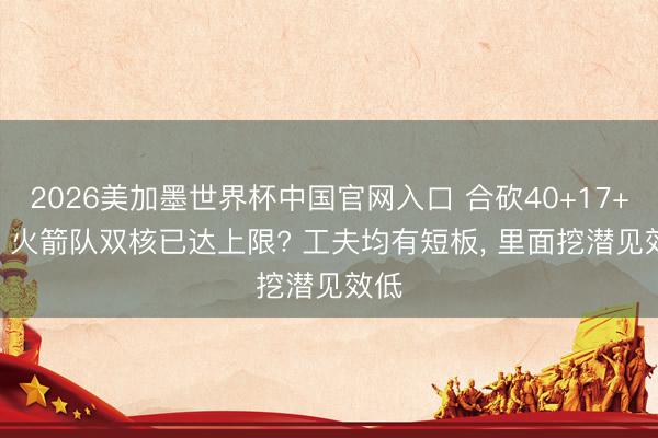 2026美加墨世界杯中国官网入口 合砍40+17+10! 火箭队双核已达上限? 工夫均有短板， 里面挖潜见效低