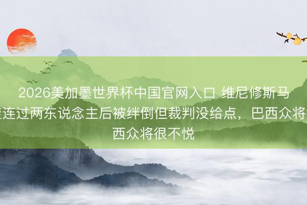 2026美加墨世界杯中国官网入口 维尼修斯马赛回旋连过两东说念主后被绊倒但裁判没给点，巴西众将很不悦