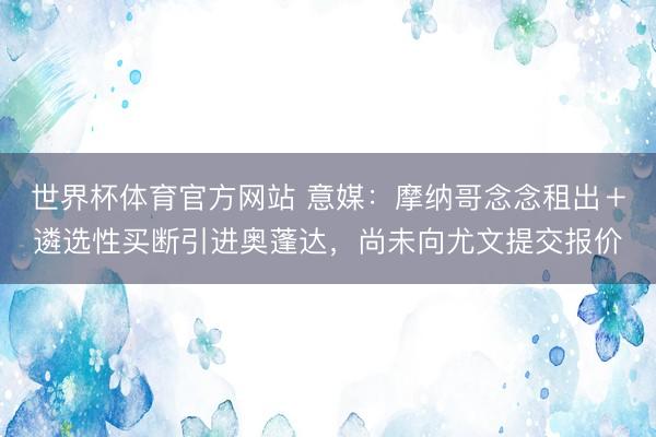世界杯体育官方网站 意媒:摩纳哥念念租出+遴选性买断引进奥蓬达,尚未向尤文提交报价
