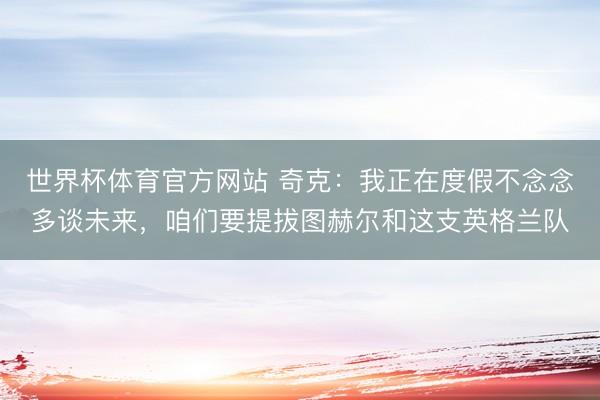 世界杯体育官方网站 奇克：我正在度假不念念多谈未来，咱们要提拔图赫尔和这支英格兰队