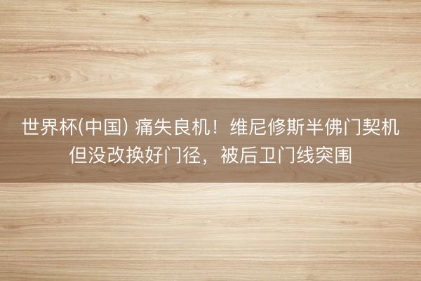 世界杯(中国) 痛失良机!维尼修斯半佛门契机但没改换好门径,被后卫门线突围