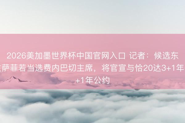 2026美加墨世界杯中国官网入口 记者:候选东谈主萨菲若当选费内巴切主席,将官宣与恰20达3+1年公约
