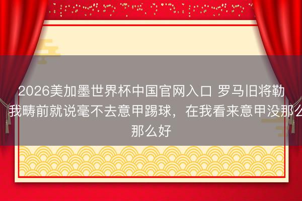 2026美加墨世界杯中国官网入口 罗马旧将勒费：我畴前就说毫不去意甲踢球，在我看来意甲没那么好