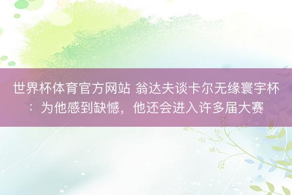 世界杯体育官方网站 翁达夫谈卡尔无缘寰宇杯：为他感到缺憾，他还会进入许多届大赛