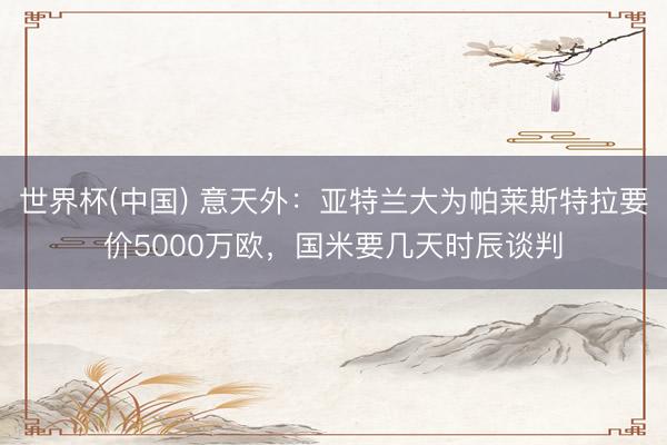 世界杯(中国) 意天外：亚特兰大为帕莱斯特拉要价5000万欧，国米要几天时辰谈判