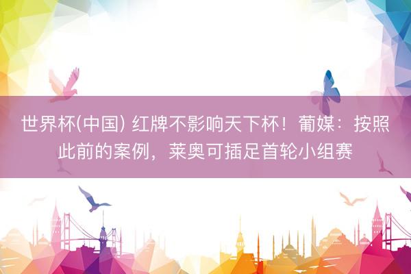 世界杯(中国) 红牌不影响天下杯!葡媒:按照此前的案例,莱奥可插足首轮小组赛