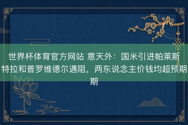 世界杯体育官方网站 意天外：国米引进帕莱斯特拉和普罗维德尔遇阻，两东说念主价钱均超预期