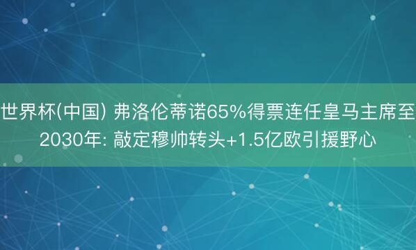 世界杯(中国) 弗洛伦蒂诺65%得票连任皇马主席至2030年: 敲定穆帅转头+1.5亿欧引援野心