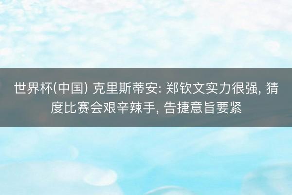 世界杯(中国) 克里斯蒂安: 郑钦文实力很强， 猜度比赛会艰辛辣手， 告捷意旨要紧