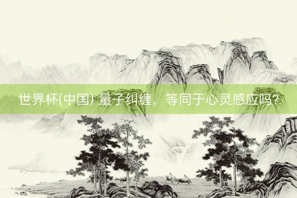 世界杯(中国) 量子纠缠，等同于心灵感应吗？
