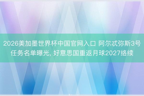 2026美加墨世界杯中国官网入口 阿尔忒弥斯3号任务名单曝光, 好意思国重返月球2027络续