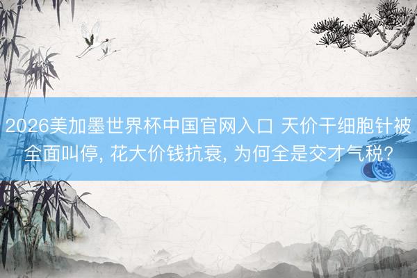 2026美加墨世界杯中国官网入口 天价干细胞针被全面叫停, 