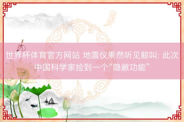 世界杯体育官方网站 地震仪果然听见鲸叫: 此次中国科学家捡到一个
