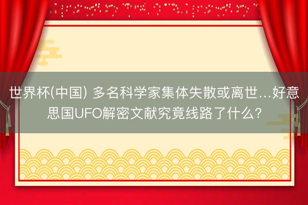 世界杯(中国) 多名科学家集体失散或离世…好意思国UFO解密文献究竟线路了什么?