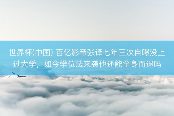 世界杯(中国) 百亿影帝张译七年三次自曝没上过大学，如今学位法来袭他还能全身而退吗