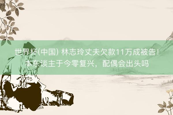 世界杯(中国) 林志玲丈夫欠款11万成被告!本东谈主于今零复兴,配偶会出头吗